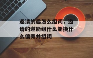 邀请的邀怎么组词，邀请的邀能组什么能换什么偏旁并组词