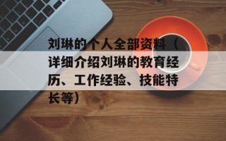 刘琳的个人全部资料（详细介绍刘琳的教育经历、工作经验、技能特长等）