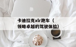 卡迪拉克xlr跑车（领略卓越的驾驶体验）