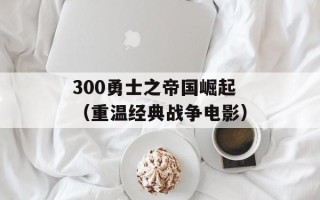 300勇士之帝国崛起（重温经典战争电影）