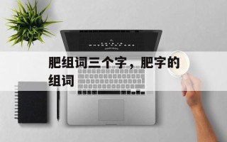 肥组词三个字，肥字的组词
