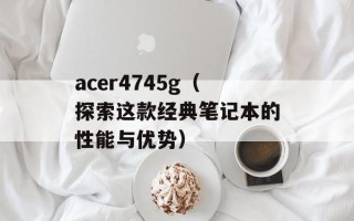 acer4745g（探索这款经典笔记本的性能与优势）