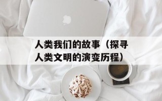 人类我们的故事（探寻人类文明的演变历程）