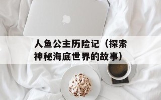 人鱼公主历险记（探索神秘海底世界的故事）
