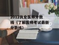 2012执业医师分数线（了解医师考试最新分数线）