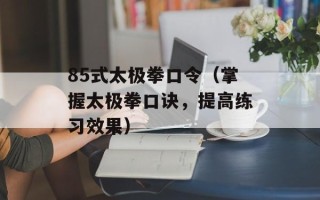 85式太极拳口令（掌握太极拳口诀，提高练习效果）