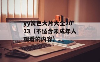 yy簧色大片大全2013（不适合未成年人观看的内容）