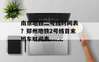 南京地铁二号线时间表？郑州地铁2号线首末班车时间表