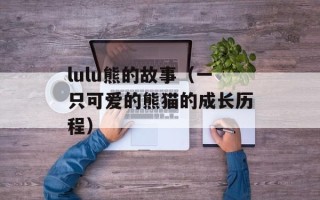 lulu熊的故事（一只可爱的熊猫的成长历程）