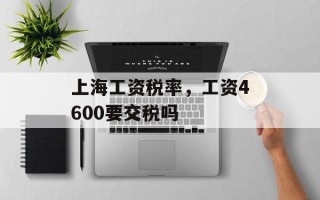 上海工资税率，工资4600要交税吗