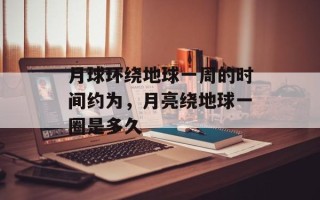 月球环绕地球一周的时间约为，月亮绕地球一圈是多久
