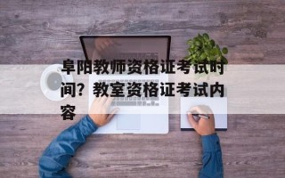 阜阳教师资格证考试时间？教室资格证考试内容