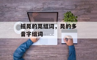 摇晃的晃组词，晃的多音字组词