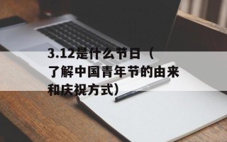 3.12是什么节日（了解中国青年节的由来和庆祝方式）