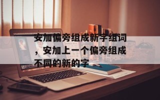 安加偏旁组成新字组词，安加上一个偏旁组成不同的新的字