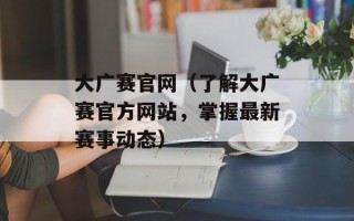 大广赛官网（了解大广赛官方网站，掌握最新赛事动态）