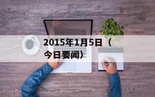 2015年1月5日（今日要闻）