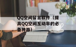 QQ空间留言软件（提高QQ空间互动率的必备神器）