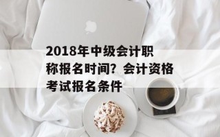 2018年中级会计职称报名时间？会计资格考试报名条件