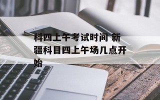 科四上午考试时间 新疆科目四上午场几点开始