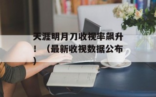 天涯明月刀收视率飙升！（最新收视数据公布）