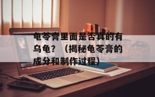 龟苓膏里面是否真的有乌龟？（揭秘龟苓膏的成分和制作过程）