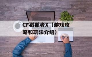 CF猎狐者X（游戏攻略和玩法介绍）