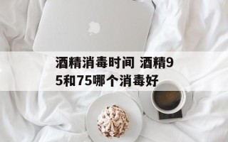 酒精消毒时间 酒精95和75哪个消毒好