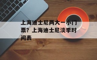 上海迪士尼两大一小门票？上海迪士尼淡季时间表