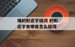 镶的形近字组词 的形近字有哪些怎么组词