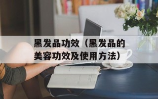 黑发晶功效（黑发晶的美容功效及使用方法）