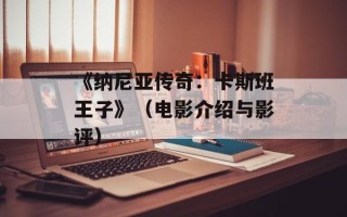 《纳尼亚传奇：卡斯班王子》（电影介绍与影评）