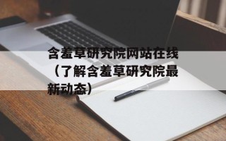 含羞草研究院网站在线（了解含羞草研究院最新动态）