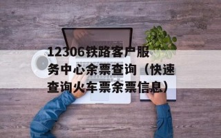 12306铁路客户服务中心余票查询（快速查询火车票余票信息）