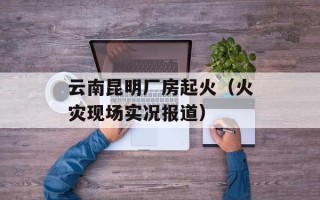 云南昆明厂房起火（火灾现场实况报道）