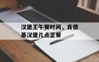 汉堡王午餐时间，肯德基汉堡几点正餐