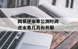 网易逆水寒公测时间 逆水寒几月份开服