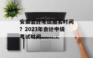 安徽会计考试报名时间？2023年会计中级考试时间