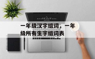 一年级汉字组词，一年级所有生字组词表