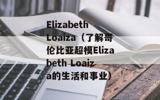 Elizabeth Loaiza（了解哥伦比亚超模Elizabeth Loaiza的生活和事业）