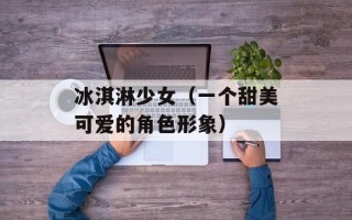 冰淇淋少女（一个甜美可爱的角色形象）