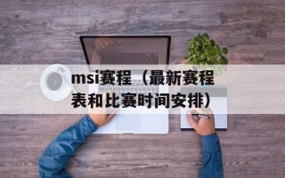msi赛程（最新赛程表和比赛时间安排）