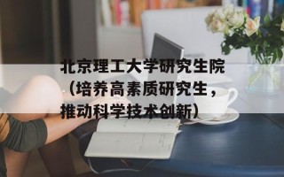 北京理工大学研究生院（培养高素质研究生，推动科学技术创新）