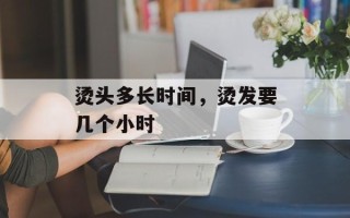 烫头多长时间，烫发要几个小时