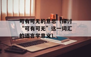可有可无的意思（探讨“可有可无”这一词汇的语言学意义）
