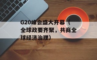G20峰会盛大开幕（全球政要齐聚，共商全球经济治理）