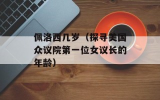 佩洛西几岁（探寻美国众议院第一位女议长的年龄）