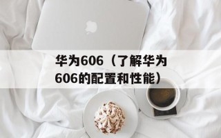 华为606（了解华为606的配置和性能）