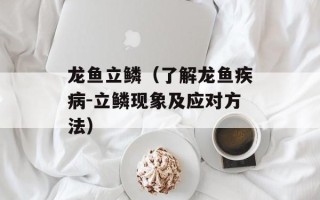 龙鱼立鳞（了解龙鱼疾病-立鳞现象及应对方法）