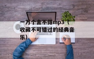 一万个舍不得mp3（收藏不可错过的经典音乐）